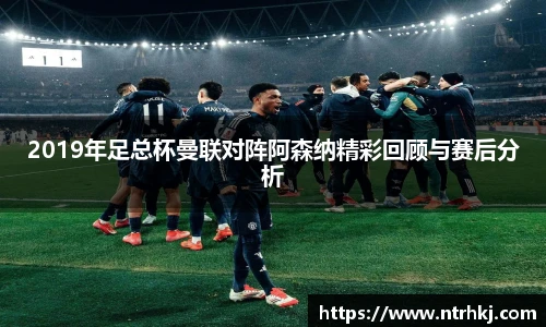 2019年足总杯曼联对阵阿森纳精彩回顾与赛后分析