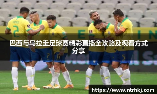 巴西与乌拉圭足球赛精彩直播全攻略及观看方式分享