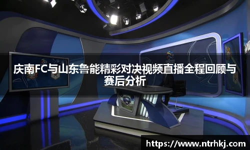 庆南FC与山东鲁能精彩对决视频直播全程回顾与赛后分析
