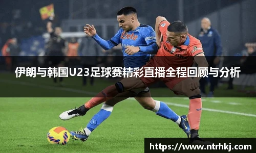 伊朗与韩国U23足球赛精彩直播全程回顾与分析