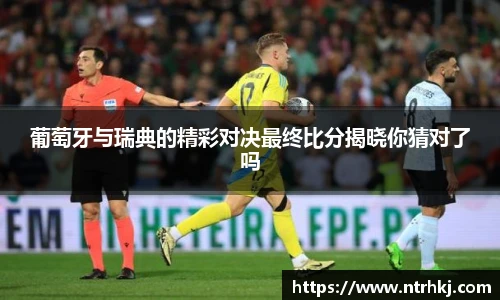葡萄牙与瑞典的精彩对决最终比分揭晓你猜对了吗