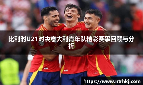 比利时U21对决意大利青年队精彩赛事回顾与分析